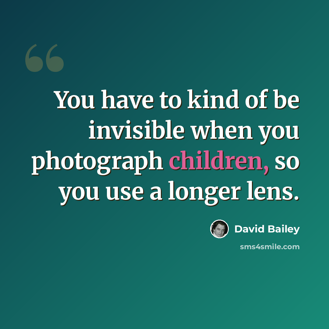 “You have to kind of be invisible when you photograph children, so you use a longer lens.” quote by David Bailey