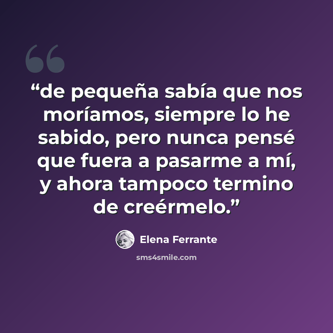 “de pequeña sabía que nos moríamos, siempre lo he sabido, pero nunca pensé que fuera a pasarme a mí, y ahora tampoco termino de creérmelo.” quote by Elena Ferrante