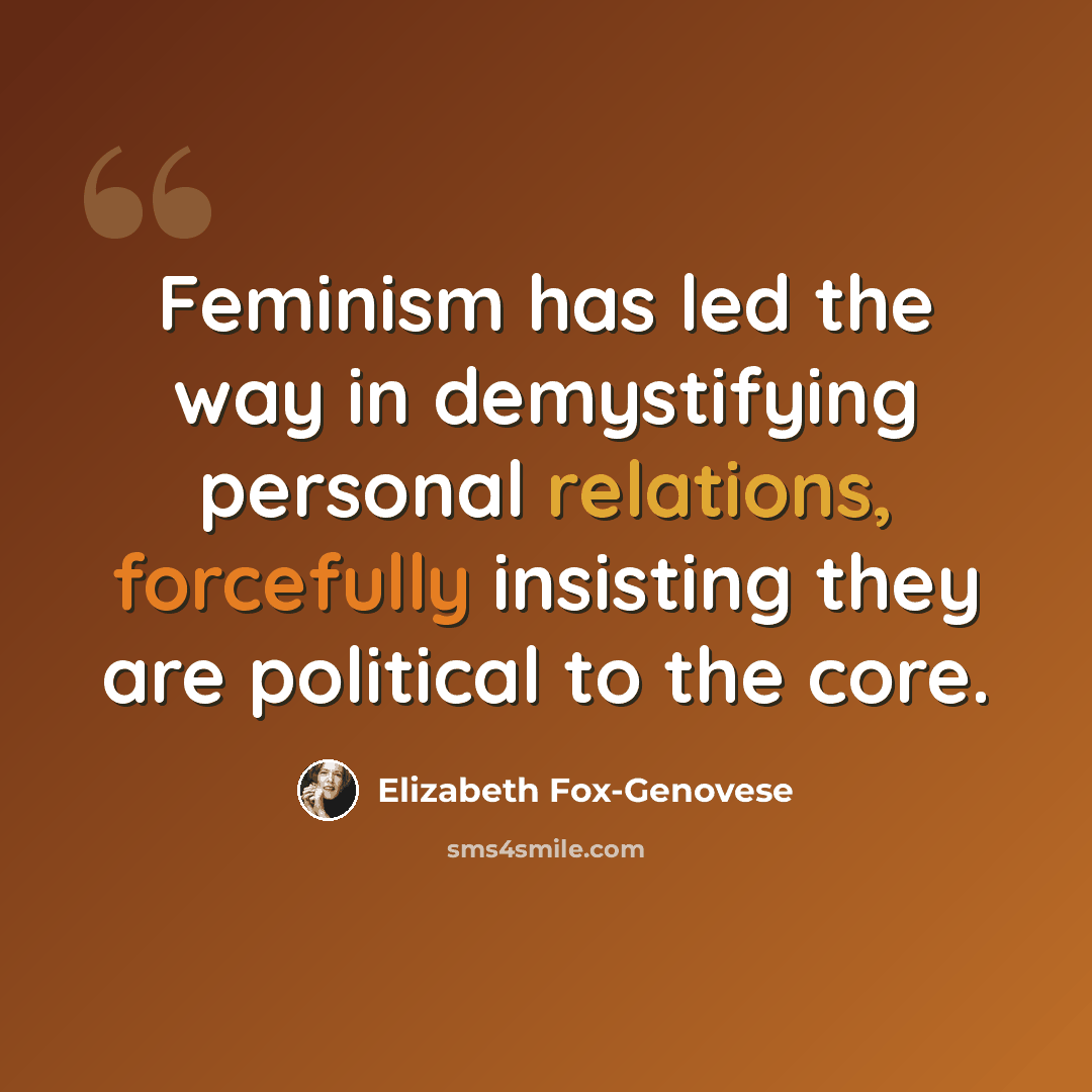 “Feminism has led the way in demystifying personal relations, forcefully insisting they are political to the core.” quote by Elizabeth Fox-Genovese