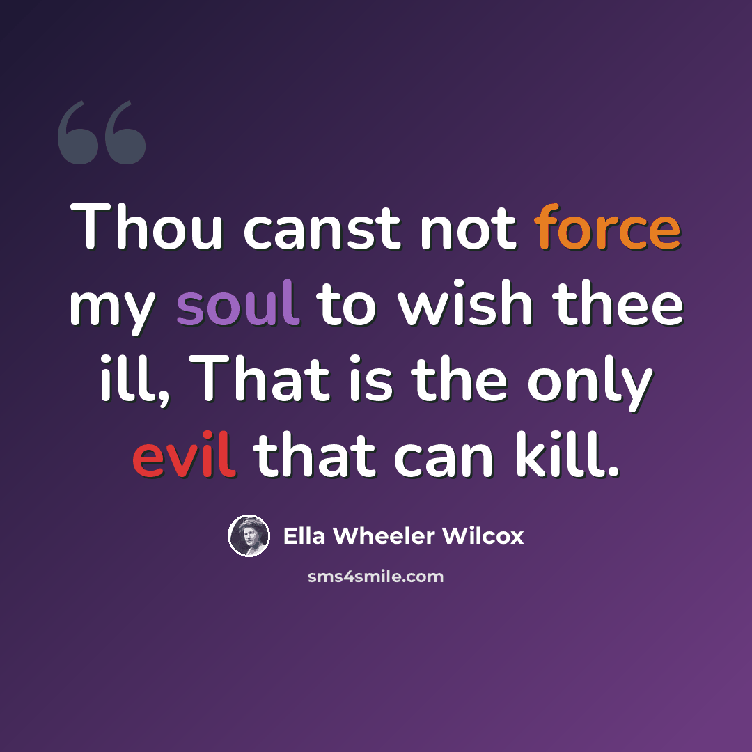 “Thou canst not force my soul to wish thee ill, That is the only evil that can kill.” quote by Ella Wheeler Wilcox