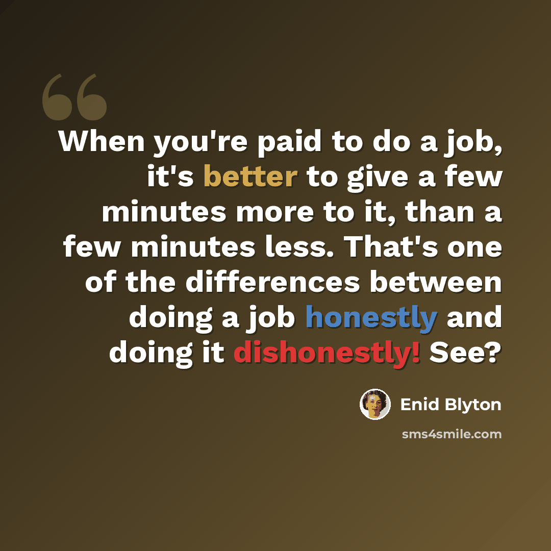 “When you're paid to do a job, it's better to give a few minutes more to it, than a few minutes less. That's one of the differences between doing a job honestly and doing it dishonestly! See?” quote by Enid Blyton