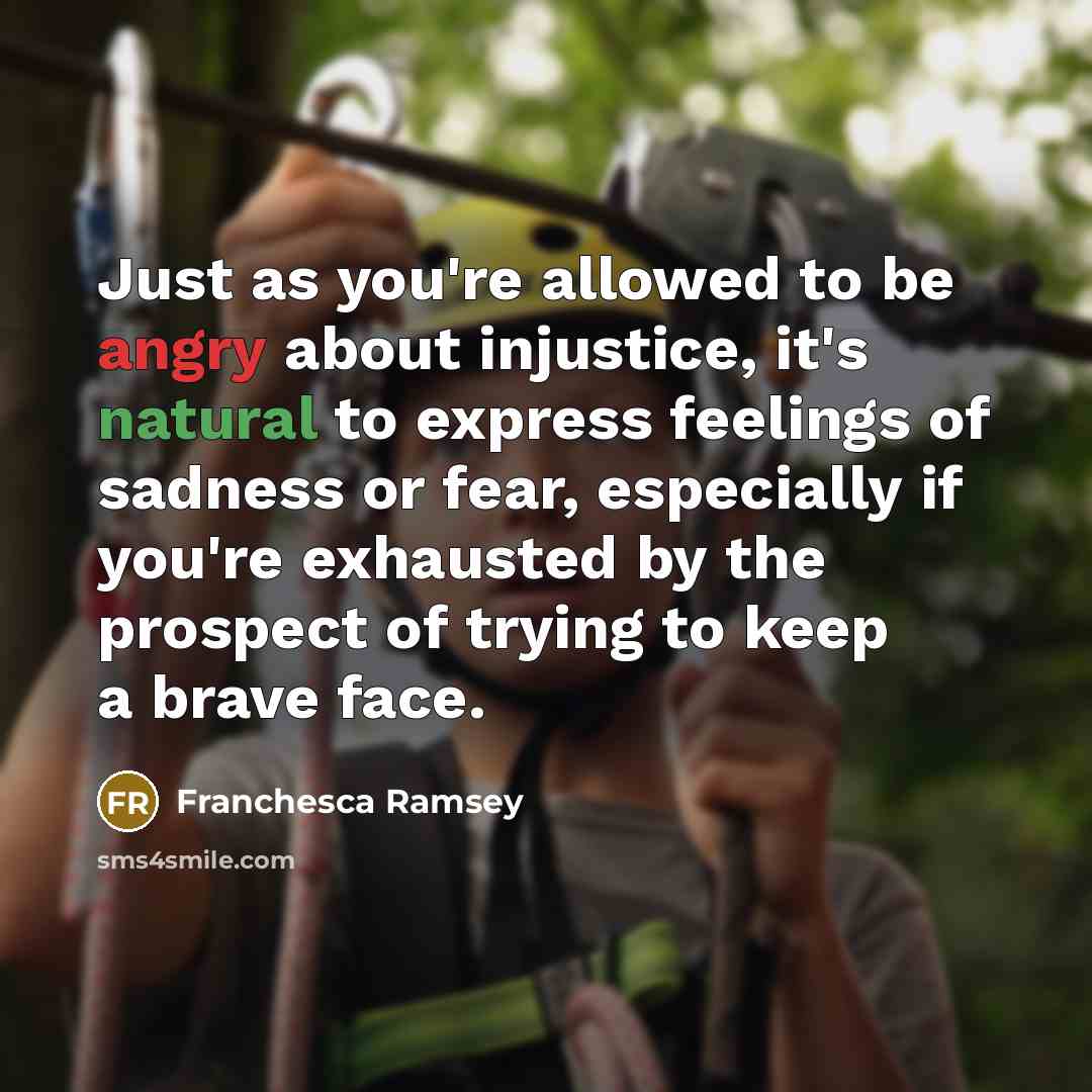 “Just as you're allowed to be angry about injustice, it's natural to express feelings of sadness or fear, especially if you're exhausted by the prospect of trying to keep a brave face.” quote by Franchesca Ramsey