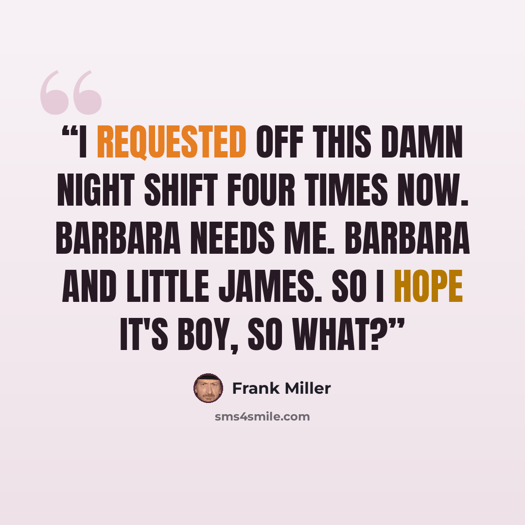 “I requested off this damn night shift four times now. Barbara needs me. Barbara and little James. So I hope it's boy, so what?” quote by Frank Miller