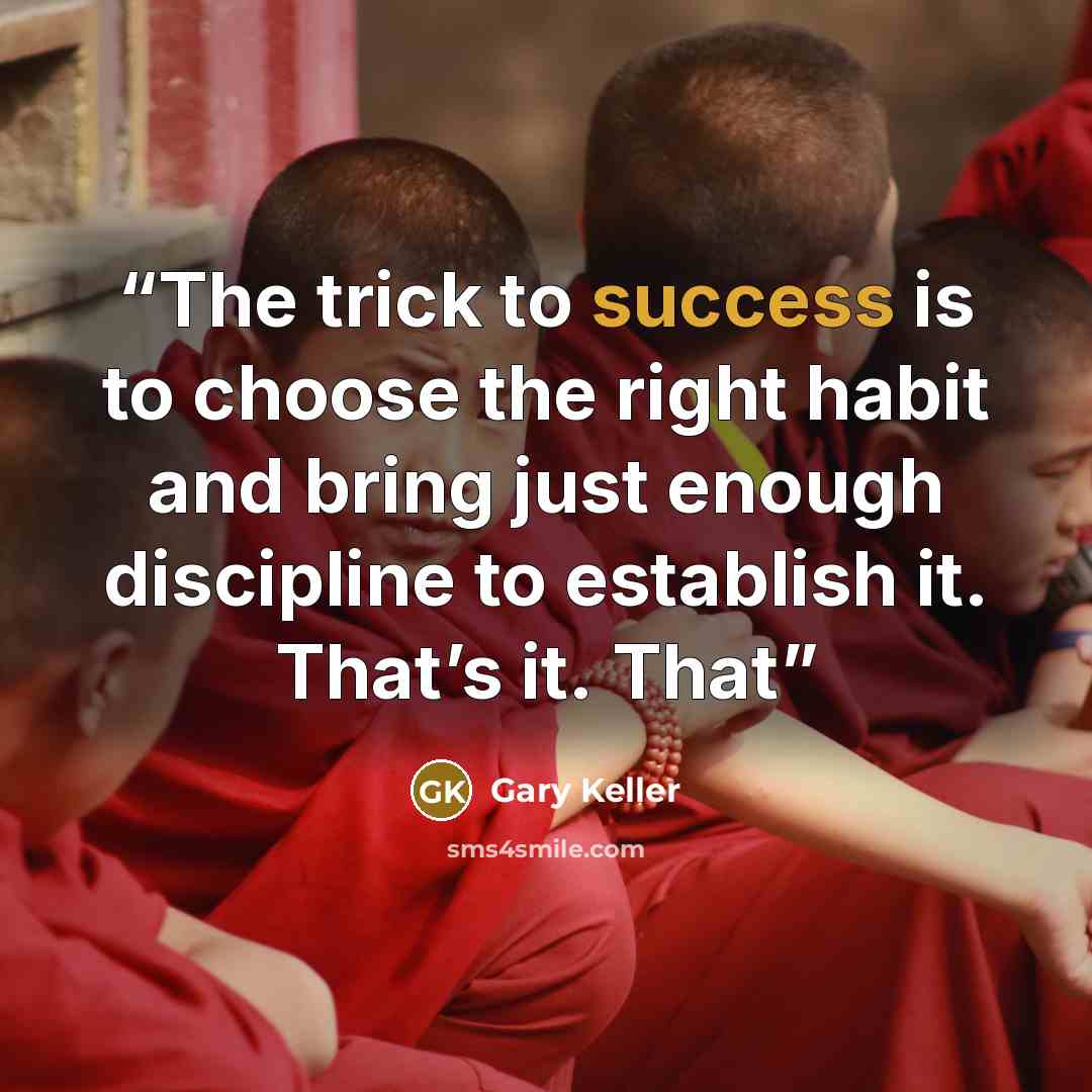 “The trick to success is to choose the right habit and bring just enough discipline to establish it. That’s it. That” quote by Gary Keller