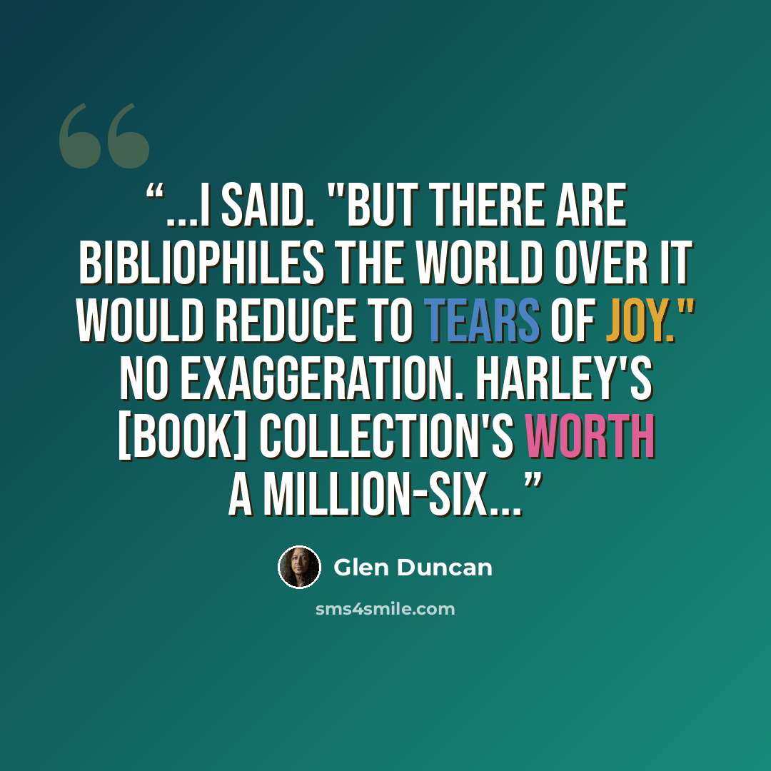 “...I said. "But there are bibliophiles the world over it would reduce to tears of joy." No exaggeration. Harley's [book] collection's worth a million-six...” quote by Glen Duncan