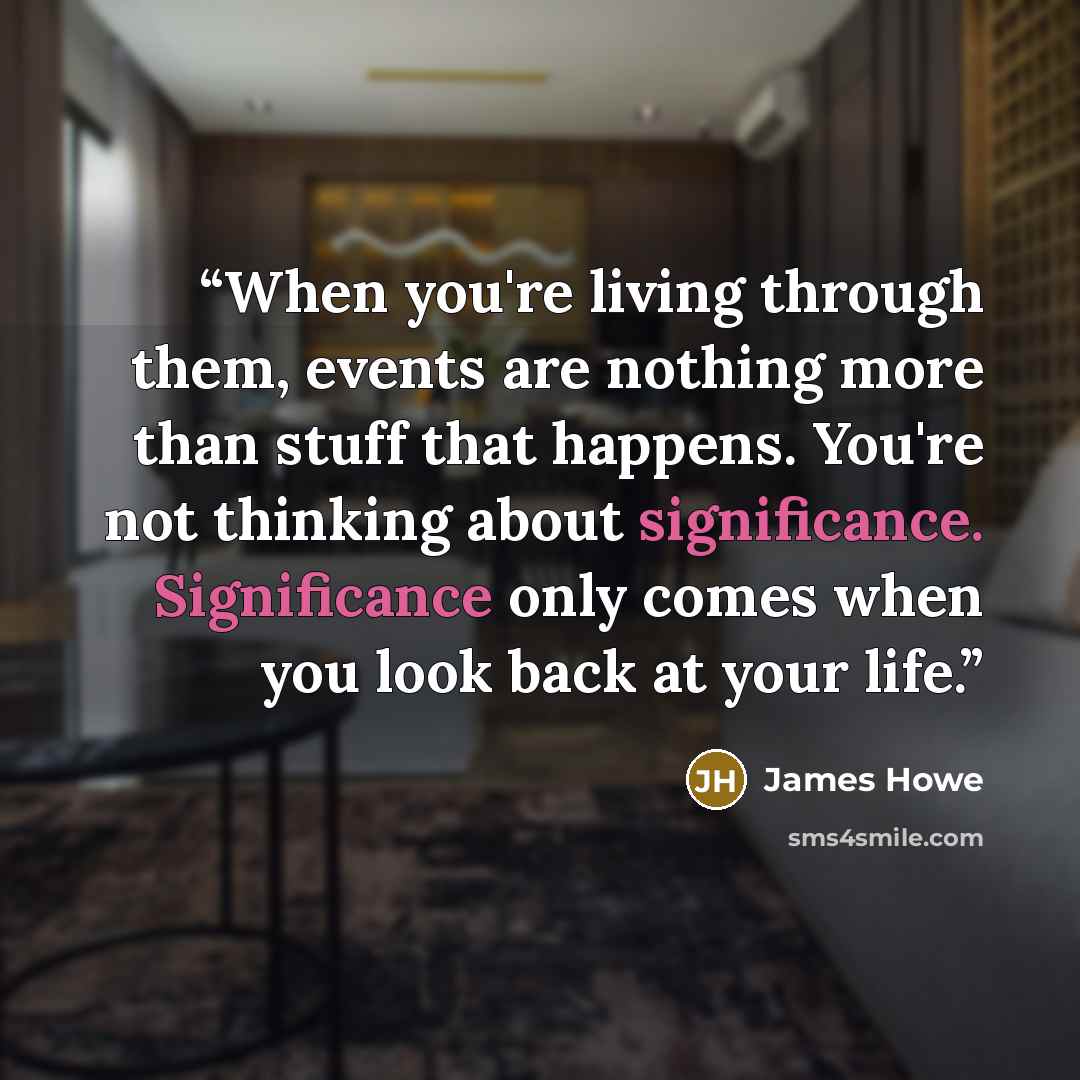 “When you're living through them, events are nothing more than stuff that happens. You're not thinking about significance. Significance only comes when you look back at your life.” quote by James Howe
