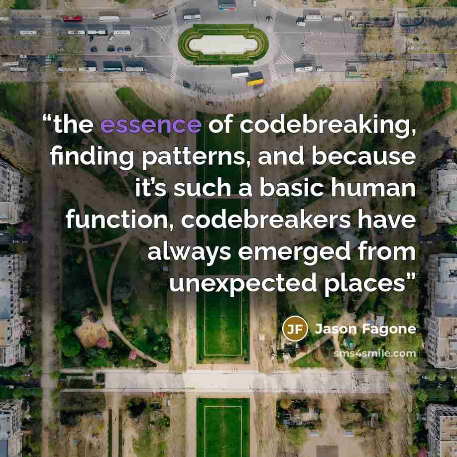 “the essence of codebreaking, finding patterns, and because it’s such a basic human function, codebreakers have always emerged from unexpected places” quote by Jason Fagone