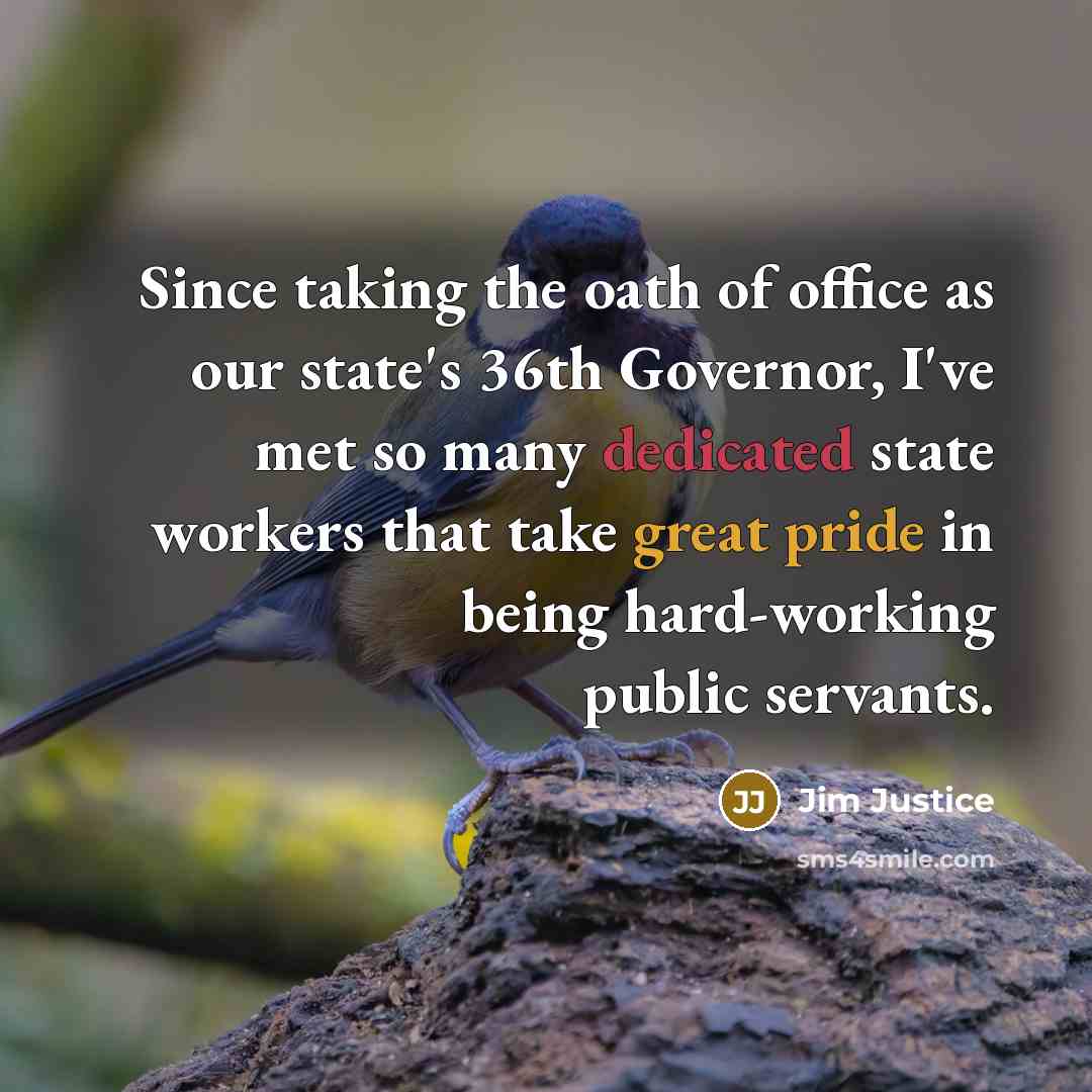 “Since taking the oath of office as our state's 36th Governor, I've met so many dedicated state workers that take great pride in being hard-working public servants.” quote by Jim Justice