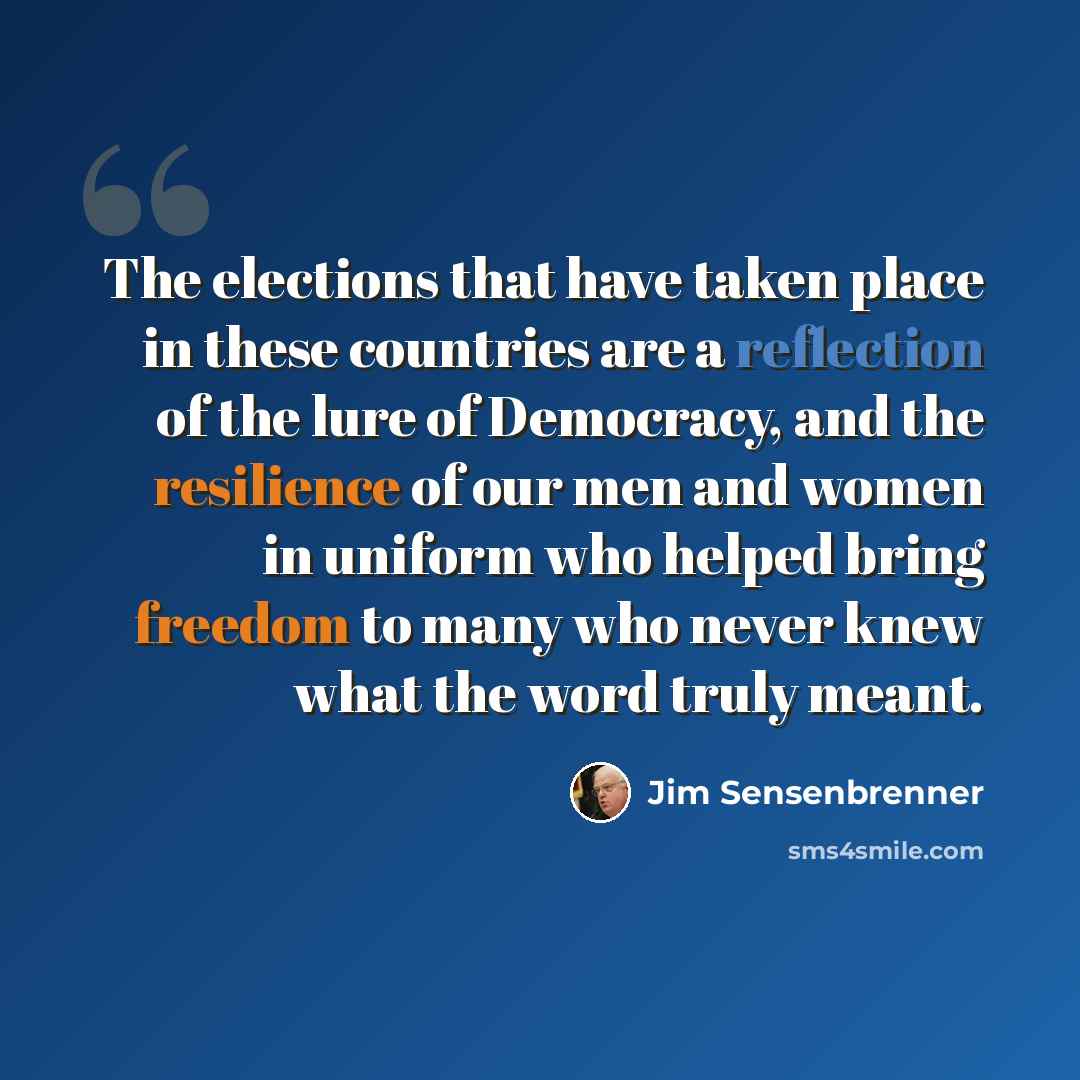 “The elections that have taken place in these countries are a reflection of the lure of Democracy, and the resilience of our men and women in uniform who helped bring freedom to many who never knew what the word truly meant.” quote by Jim Sensenbrenner