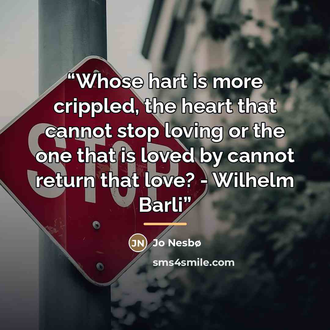 “Whose hart is more crippled, the heart that cannot stop loving or the one that is loved by cannot return that love? - Wilhelm Barli” quote by Jo Nesbø