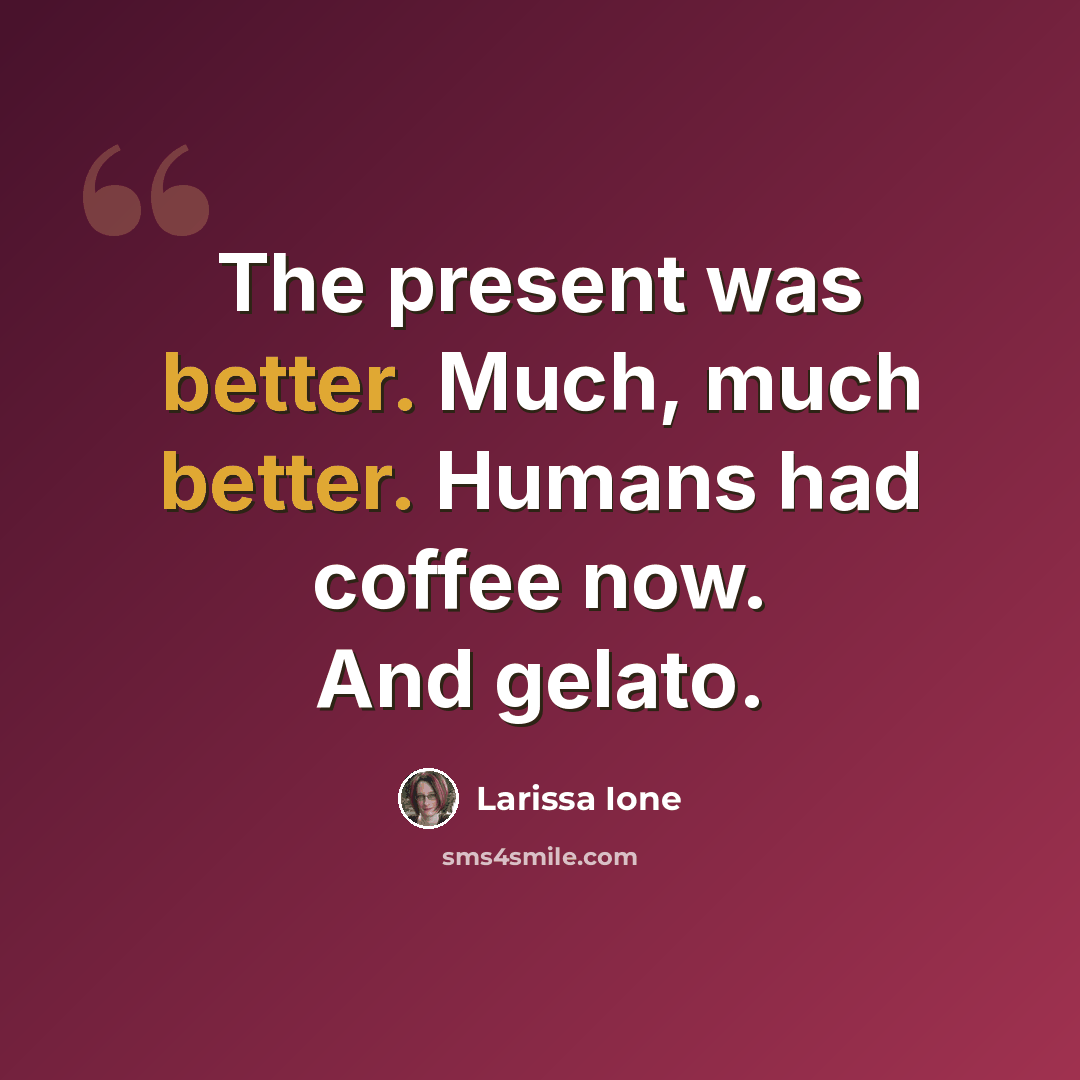“The present was better. Much, much better. Humans had coffee now. And gelato.” quote by Larissa Ione