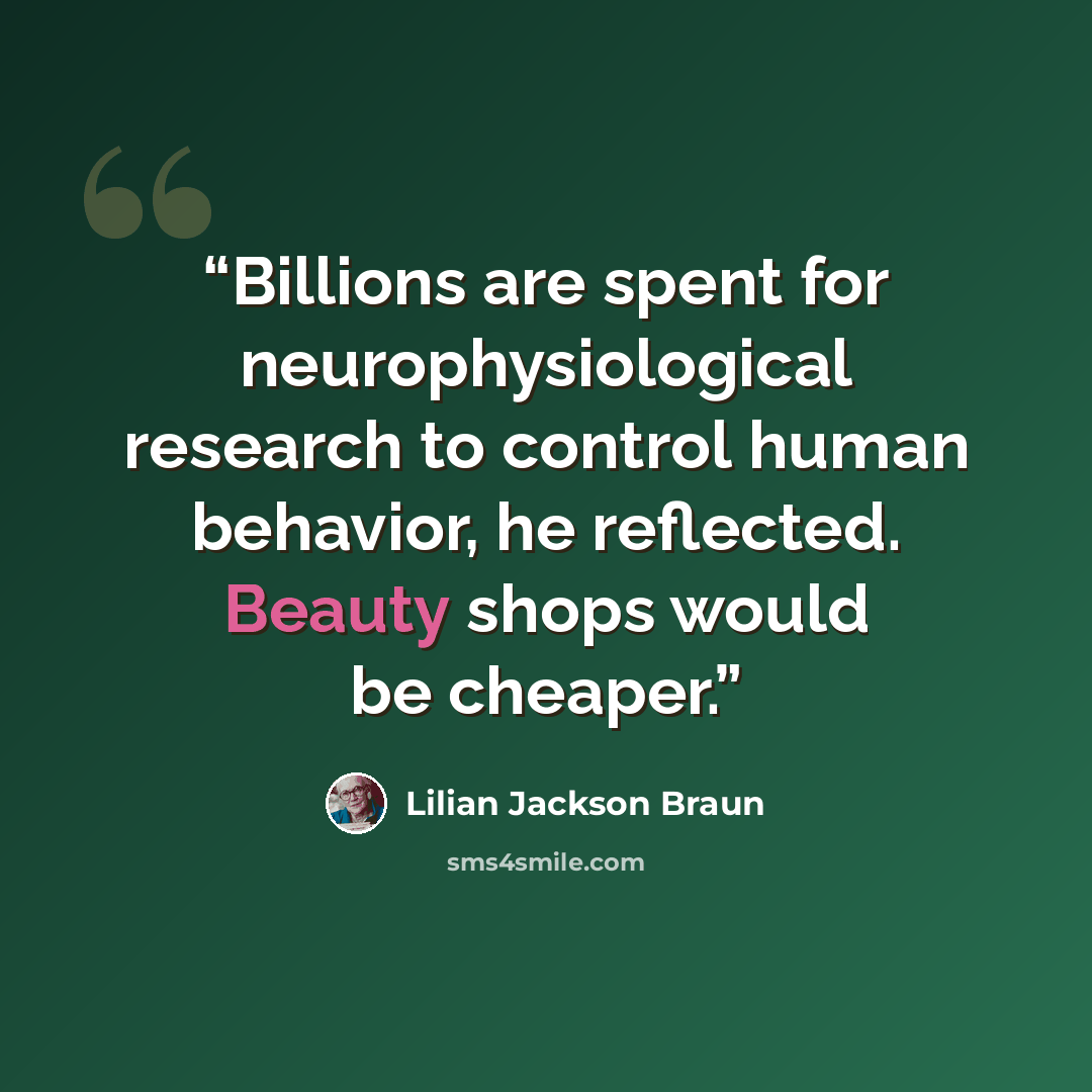 “Billions are spent for neurophysiological research to control human behavior, he reflected. Beauty shops would be cheaper.” quote by Lilian Jackson Braun