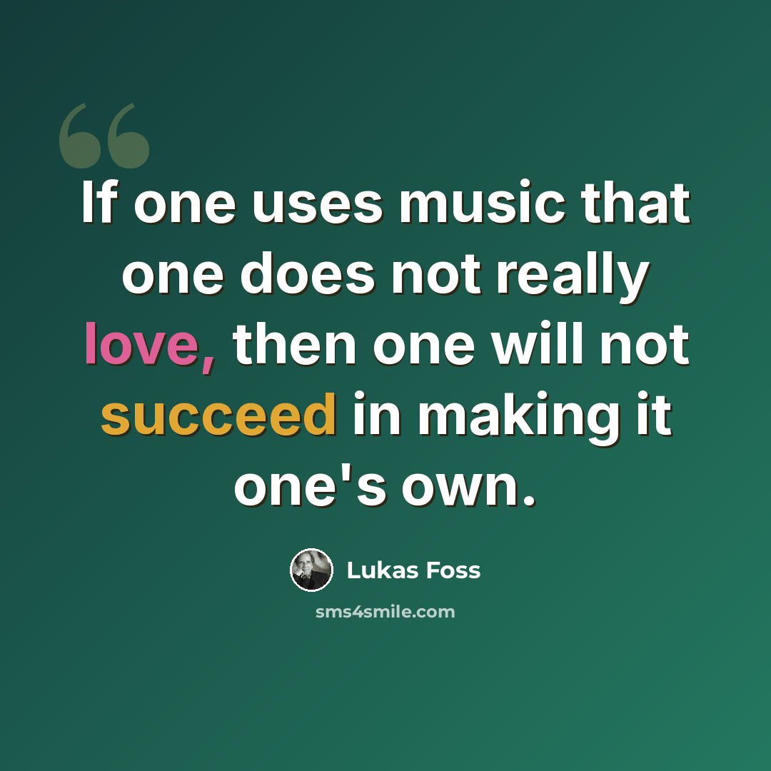 “If one uses music that one does not really love, then one will not succeed in making it one's own.” quote by Lukas Foss