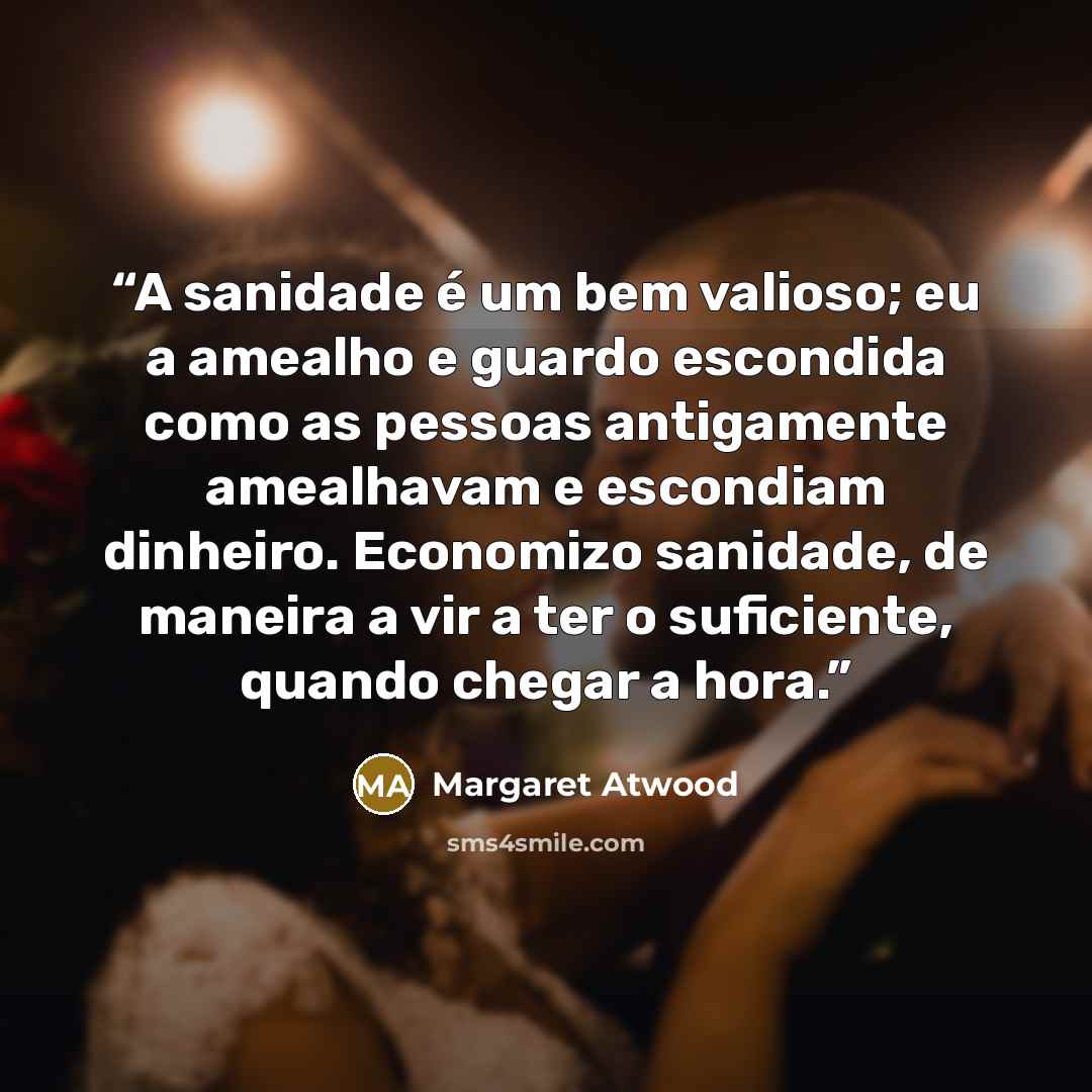 “A sanidade é um bem valioso; eu a amealho e guardo escondida como as pessoas antigamente amealhavam e escondiam dinheiro. Economizo sanidade, de maneira a vir a ter o suficiente, quando chegar a hora.” quote by Margaret Atwood