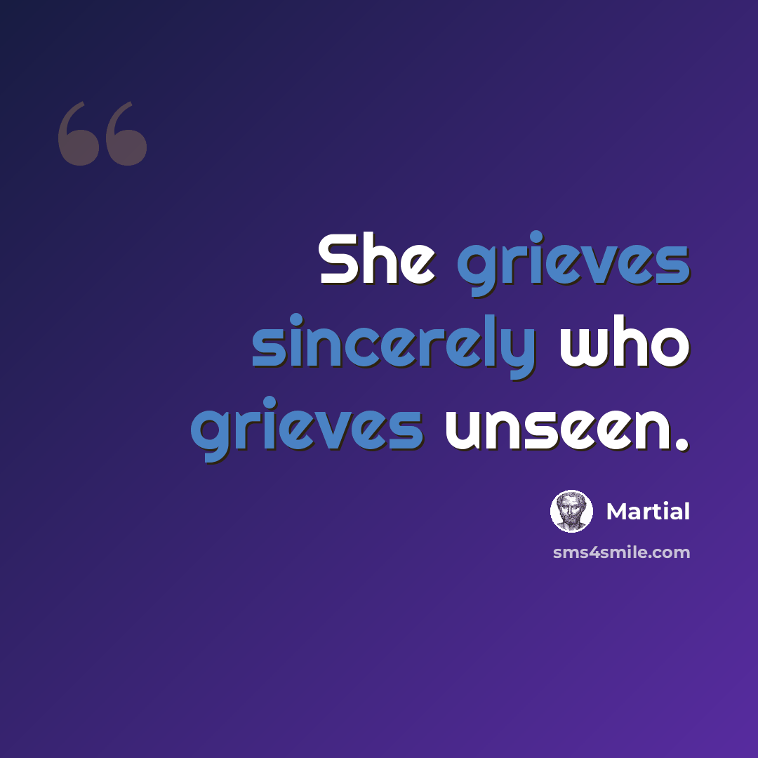 “She grieves sincerely who grieves unseen.” quote by Martial
