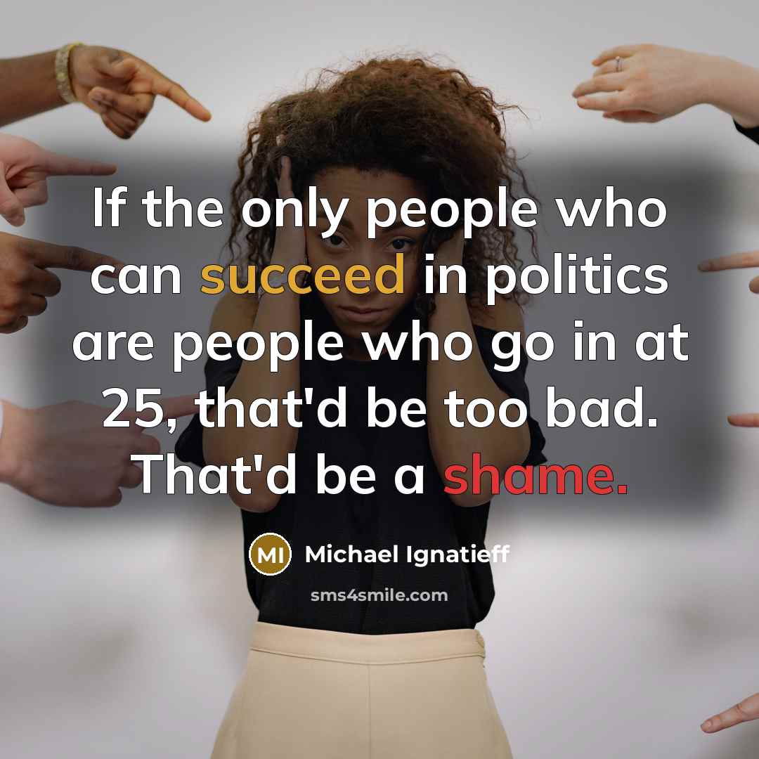 “If the only people who can succeed in politics are people who go in at 25, that'd be too bad. That'd be a shame.” quote by Michael Ignatieff