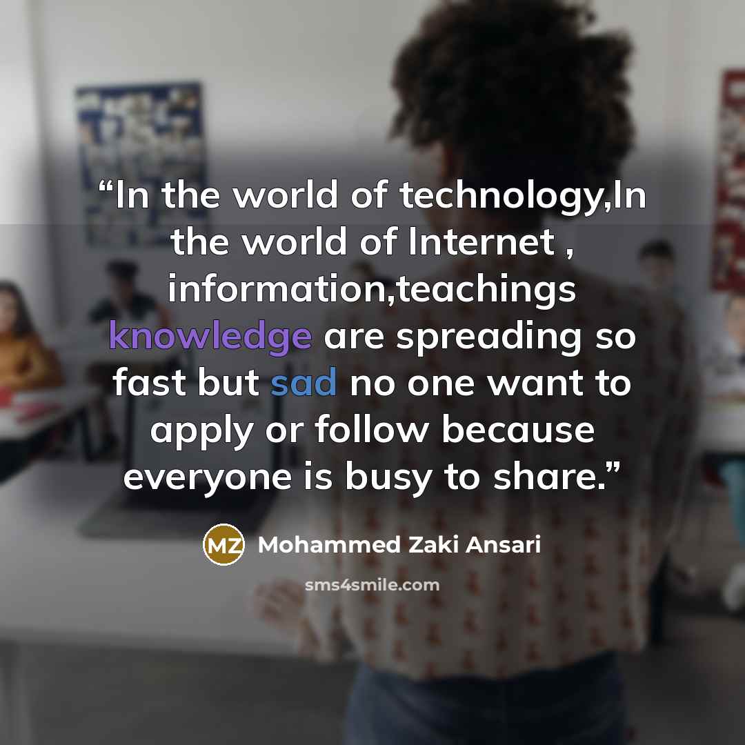 “In the world of technology,In the world of Internet , information,teachings knowledge are spreading so fast but sad no one want to apply or follow because everyone is busy to share.” quote by Mohammed Zaki Ansari