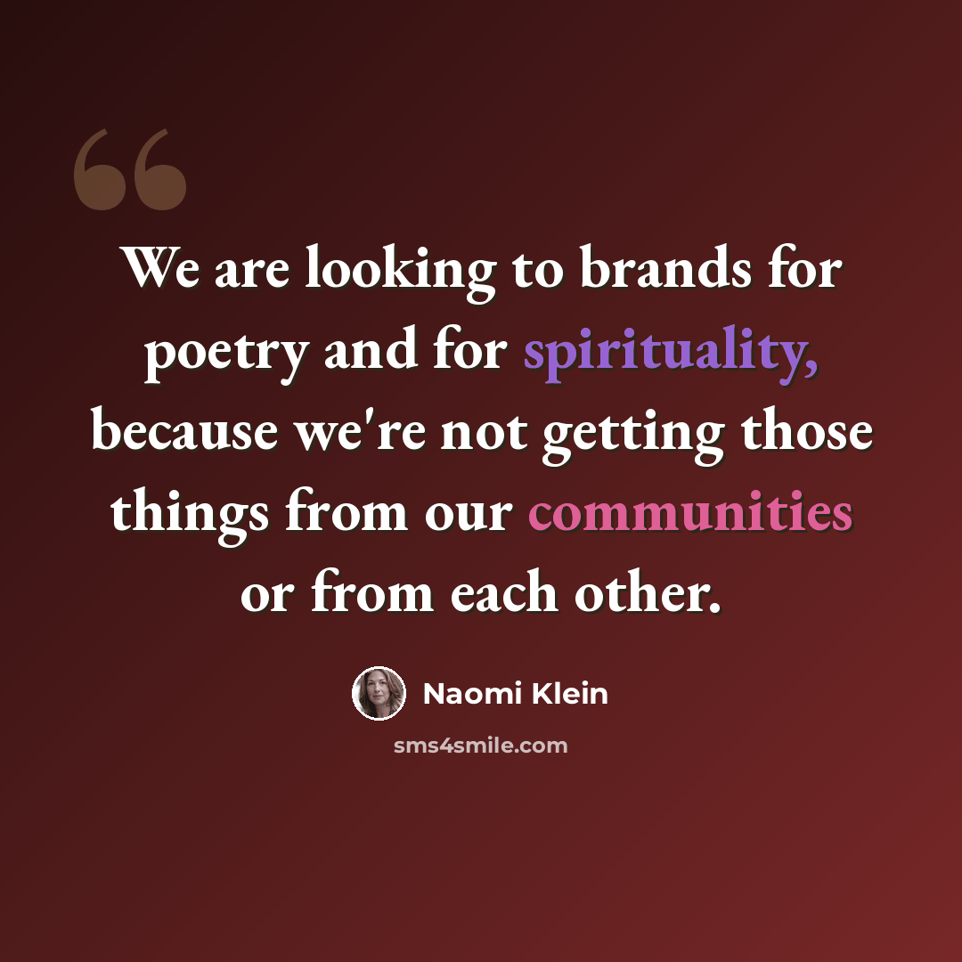 “We are looking to brands for poetry and for spirituality, because we're not getting those things from our communities or from each other.” quote by Naomi Klein