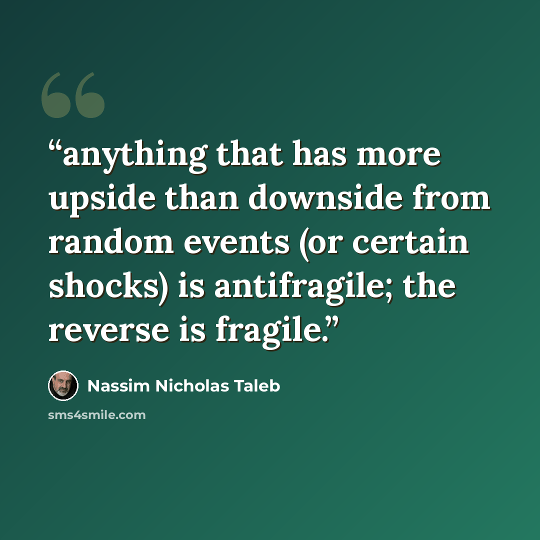 “anything that has more upside than downside from random events (or certain shocks) is antifragile; the reverse is fragile.” quote by Nassim Nicholas Taleb