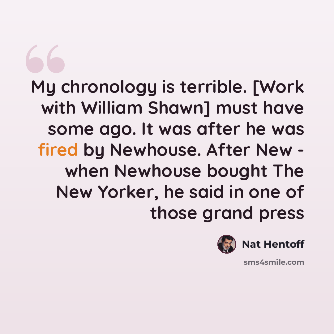 “My chronology is terrible. [Work with William Shawn] must have some ago. It was after he was fired by Newhouse. After New - when Newhouse bought The New Yorker, he said in one of those grand press” quote by Nat Hentoff
