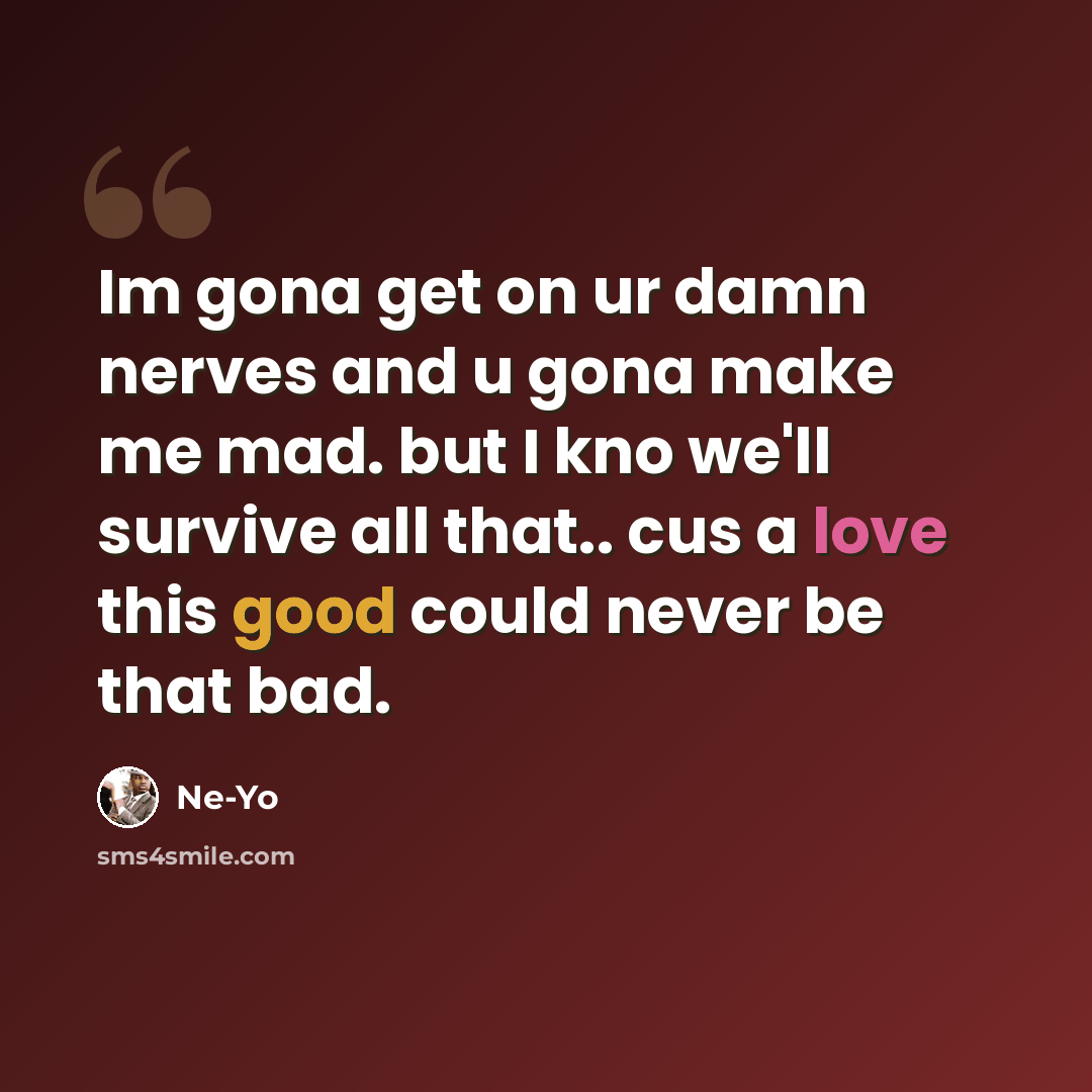 “Im gona get on ur damn nerves and u gona make me mad. but I kno we'll survive all that.. cus a love this good could never be that bad.” quote by Ne-yo