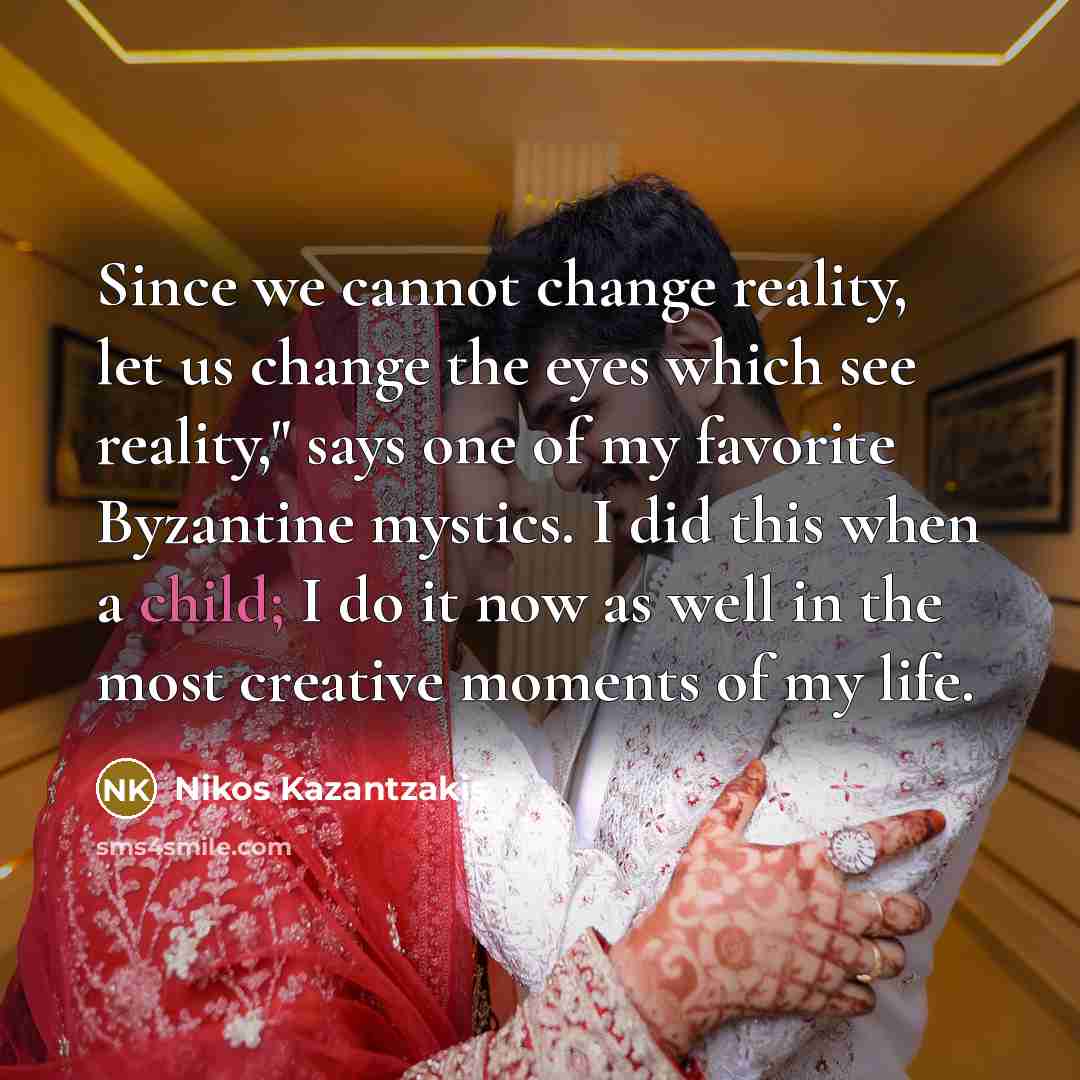 “Since we cannot change reality, let us change the eyes which see reality," says one of my favorite Byzantine mystics. I did this when a child; I do it now as well in the most creative moments of my life.” quote by Nikos Kazantzakis