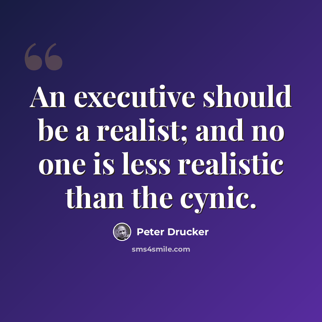 “An executive should be a realist; and no one is less realistic than the cynic.” quote by Peter Drucker