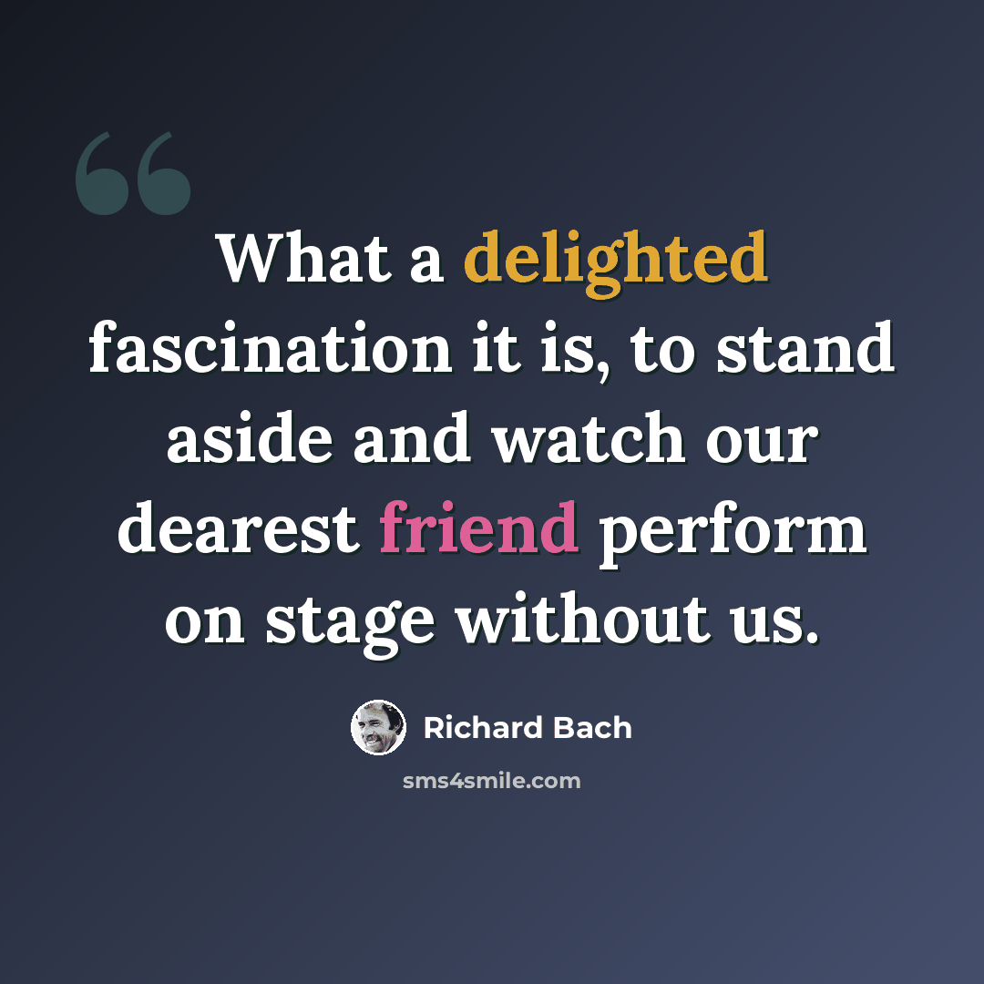“What a delighted fascination it is, to stand aside and watch our dearest friend perform on stage without us.” quote by Richard Bach