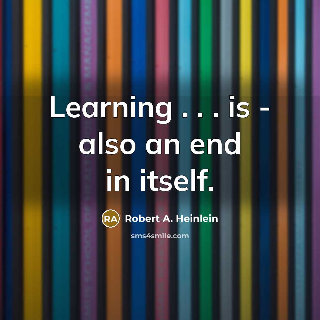 “Learning . . . is - also an end in itself.” quote by Robert A. Heinlein