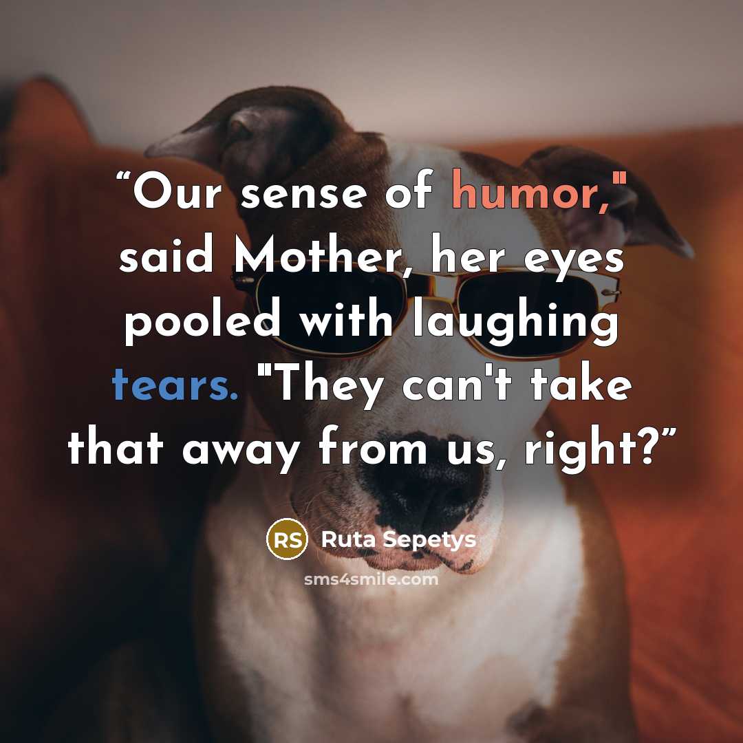 “Our sense of humor," said Mother, her eyes pooled with laughing tears. "They can't take that away from us, right?” quote by Ruta Sepetys