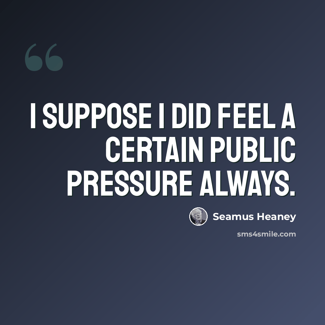 “I suppose I did feel a certain public pressure always.” quote by Seamus Heaney