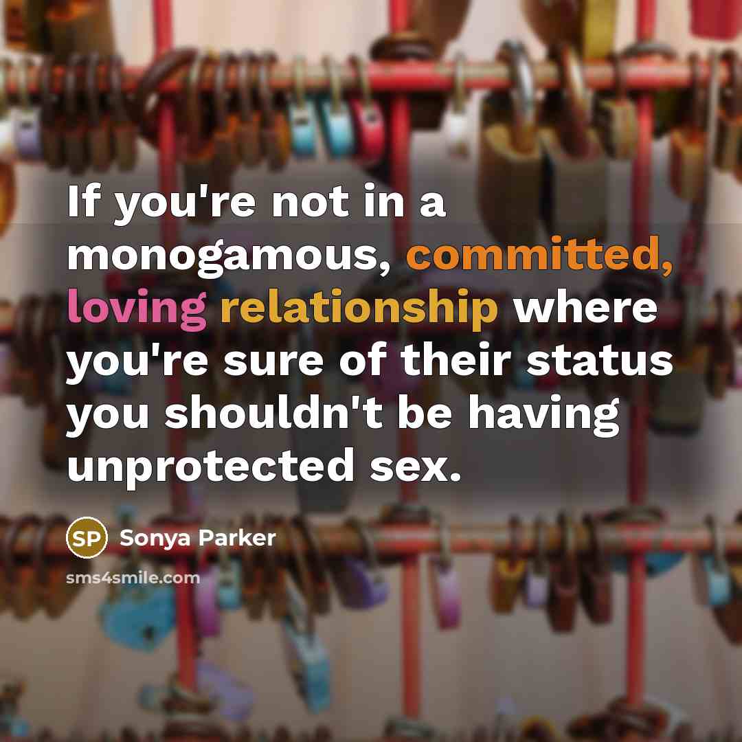 “If you're not in a monogamous, committed, loving relationship where you're sure of their status you shouldn't be having unprotected sex.” quote by Sonya Parker