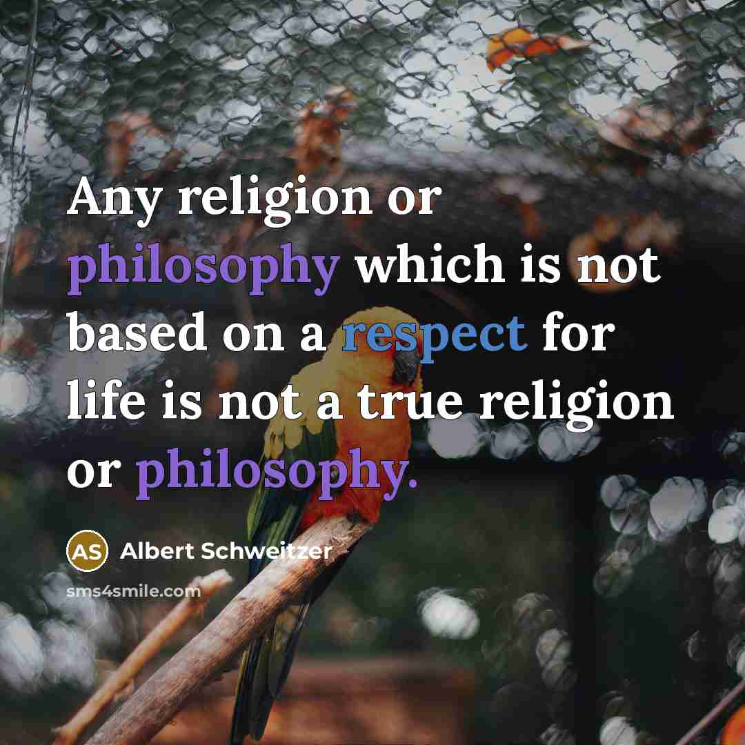 “Any religion or philosophy which is not based on a respect for life is not a true religion or philosophy.” quote by Albert Schweitzer