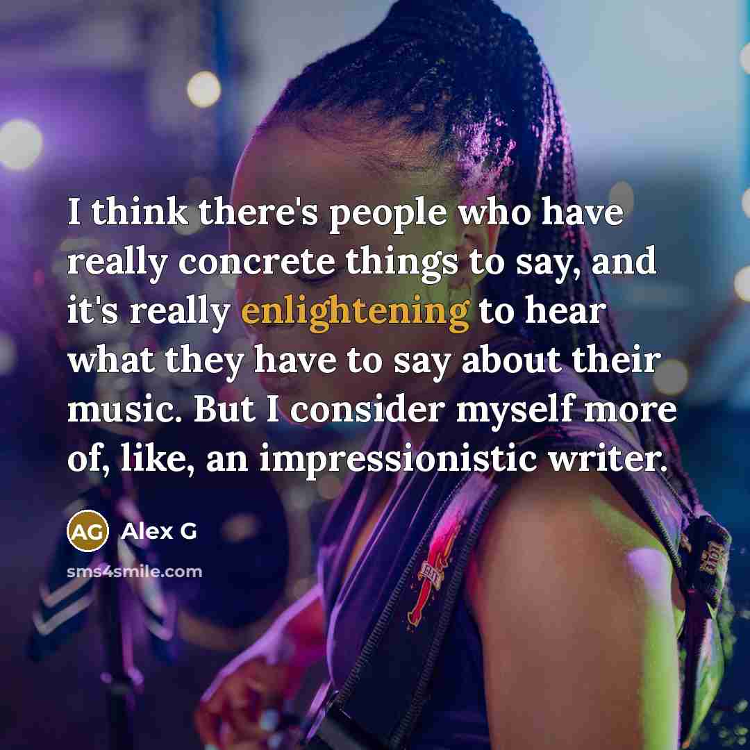 “I think there's people who have really concrete things to say, and it's really enlightening to hear what they have to say about their music. But I consider myself more of, like, an impressionistic writer.” quote by Alex G
