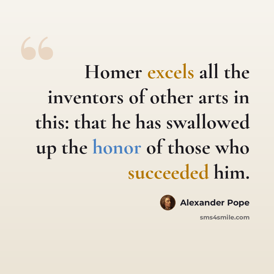 “Homer excels all the inventors of other arts in this: that he has swallowed up the honor of those who succeeded him.” quote by Alexander Pope