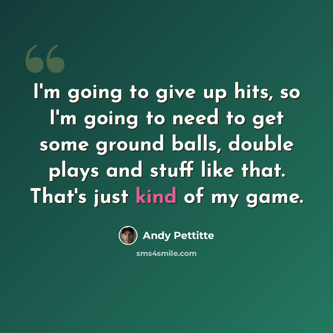 “I'm going to give up hits, so I'm going to need to get some ground balls, double plays and stuff like that. That's just kind of my game.” quote by Andy Pettitte