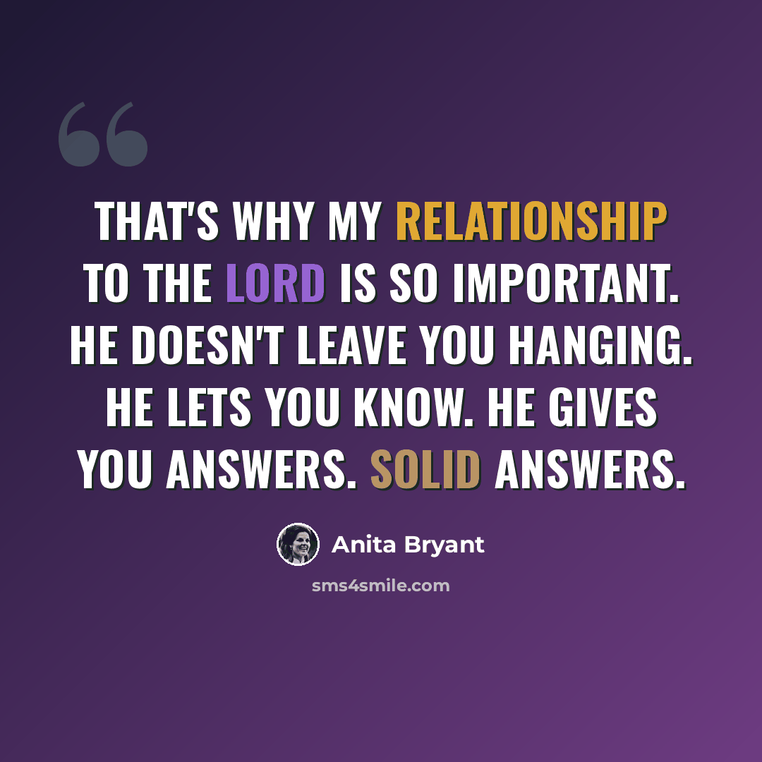 “That's why my relationship to the Lord is so important. He doesn't leave you hanging. He lets you know. He gives you answers. Solid answers.” quote by Anita Bryant