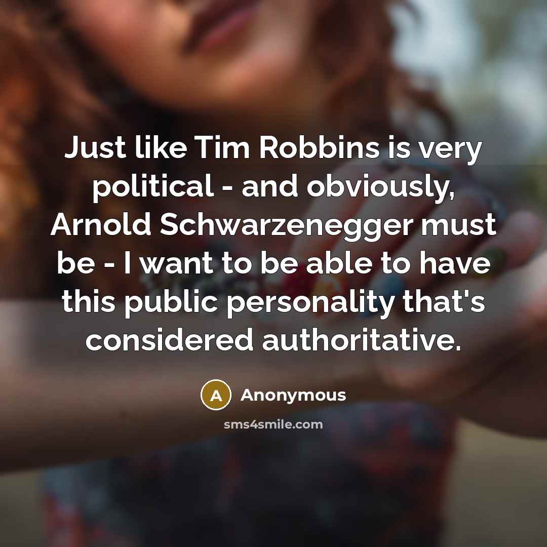 “Just like Tim Robbins is very political - and obviously, Arnold Schwarzenegger must be - I want to be able to have this public personality that's considered authoritative.” quote by Anonymous