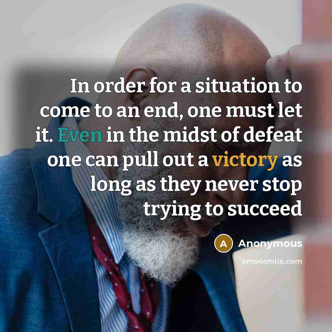 “In order for a situation to come to an end, one must let it. Even in the midst of defeat one can pull out a victory as long as they never stop trying to succeed” quote by Anonymous