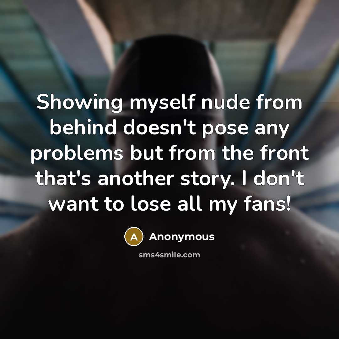 “Showing myself nude from behind doesn't pose any problems but from the front that's another story. I don't want to lose all my fans!” quote by Anonymous