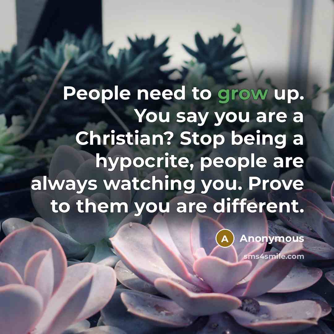 “People need to grow up. You say you are a Christian? Stop being a hypocrite, people are always watching you. Prove to them you are different.” quote by Anonymous