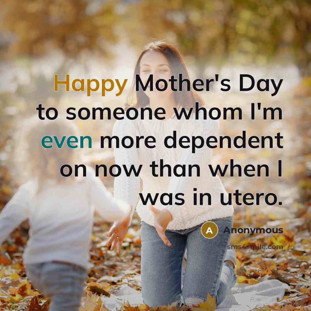 “Happy Mother's Day to someone whom I'm even more dependent on now than when I was in utero.” quote by Anonymous