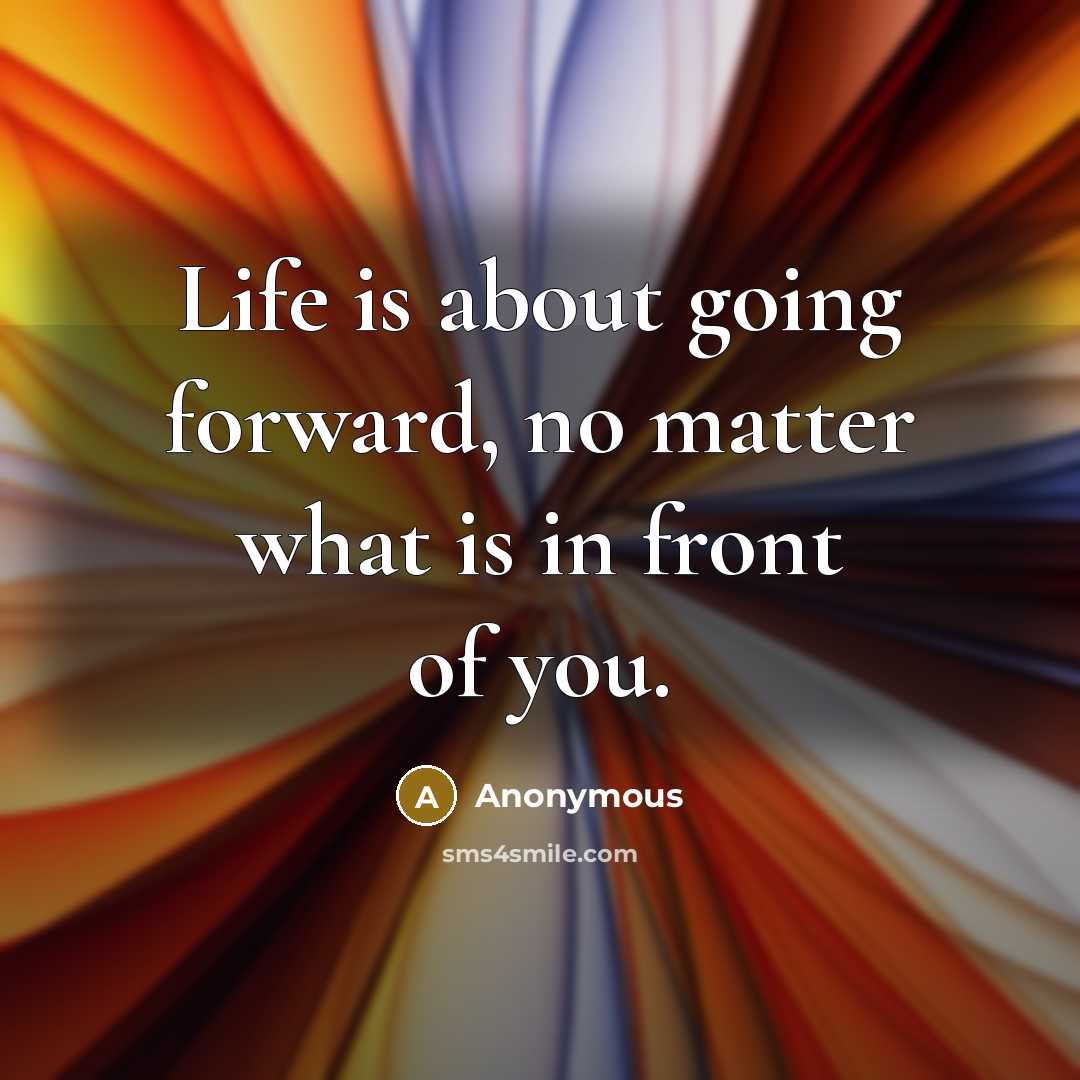 “Life is about going forward, no matter what is in front of you.” quote by Anonymous