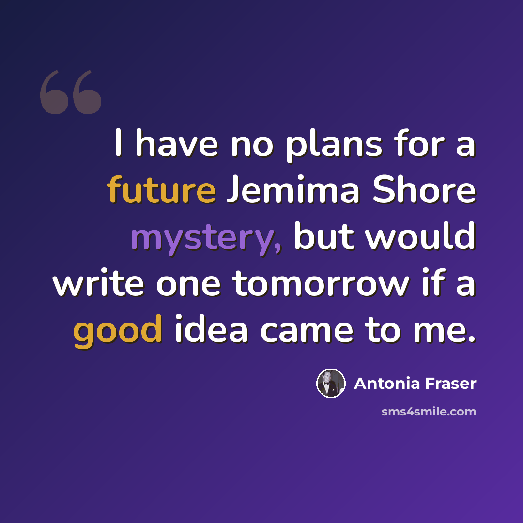 “I have no plans for a future Jemima Shore mystery, but would write one tomorrow if a good idea came to me.” quote by Antonia Fraser