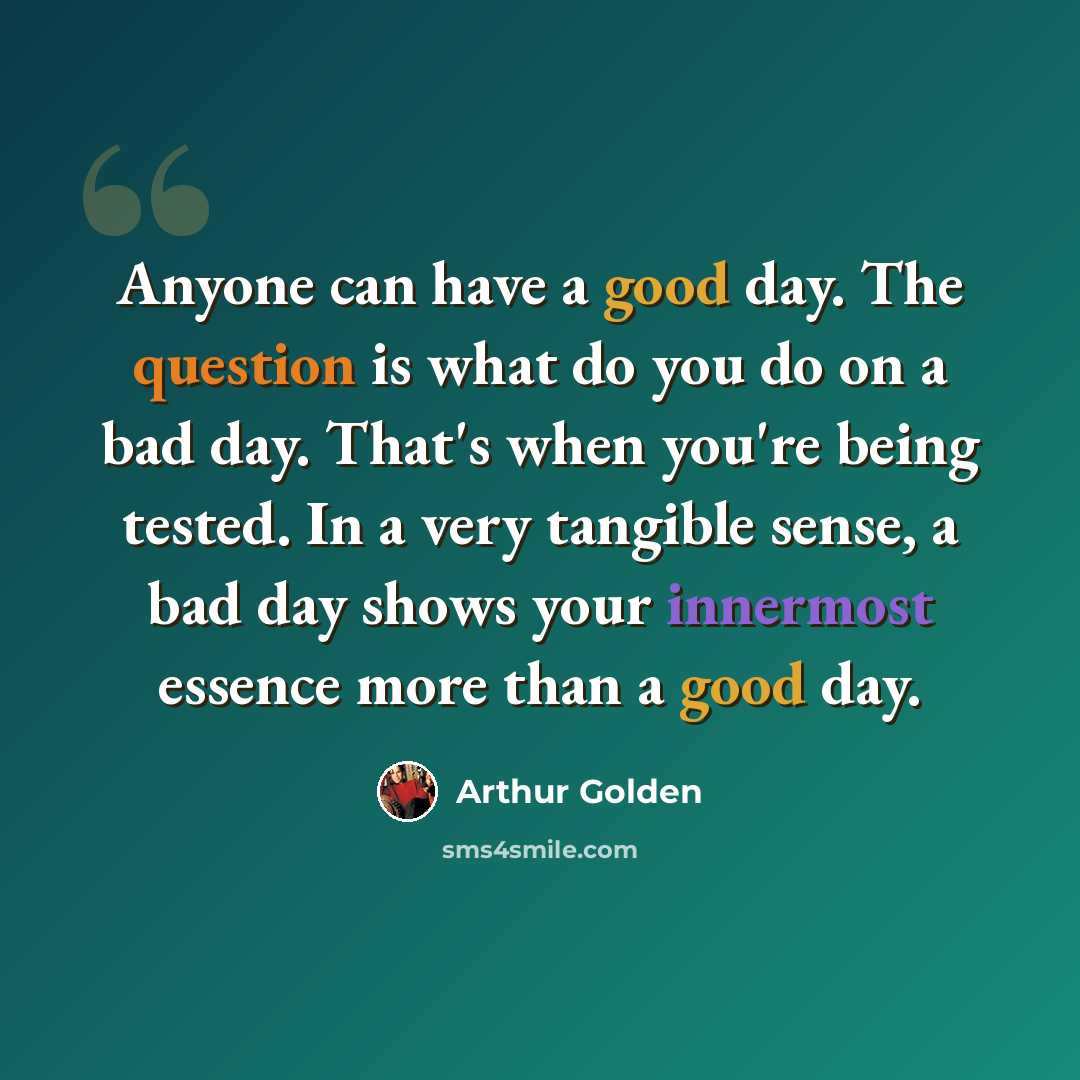 “Anyone can have a good day. The question is what do you do on a bad day. That's when you're being tested. In a very tangible sense, a bad day shows your innermost essence more than a good day.” quote by Arthur Golden