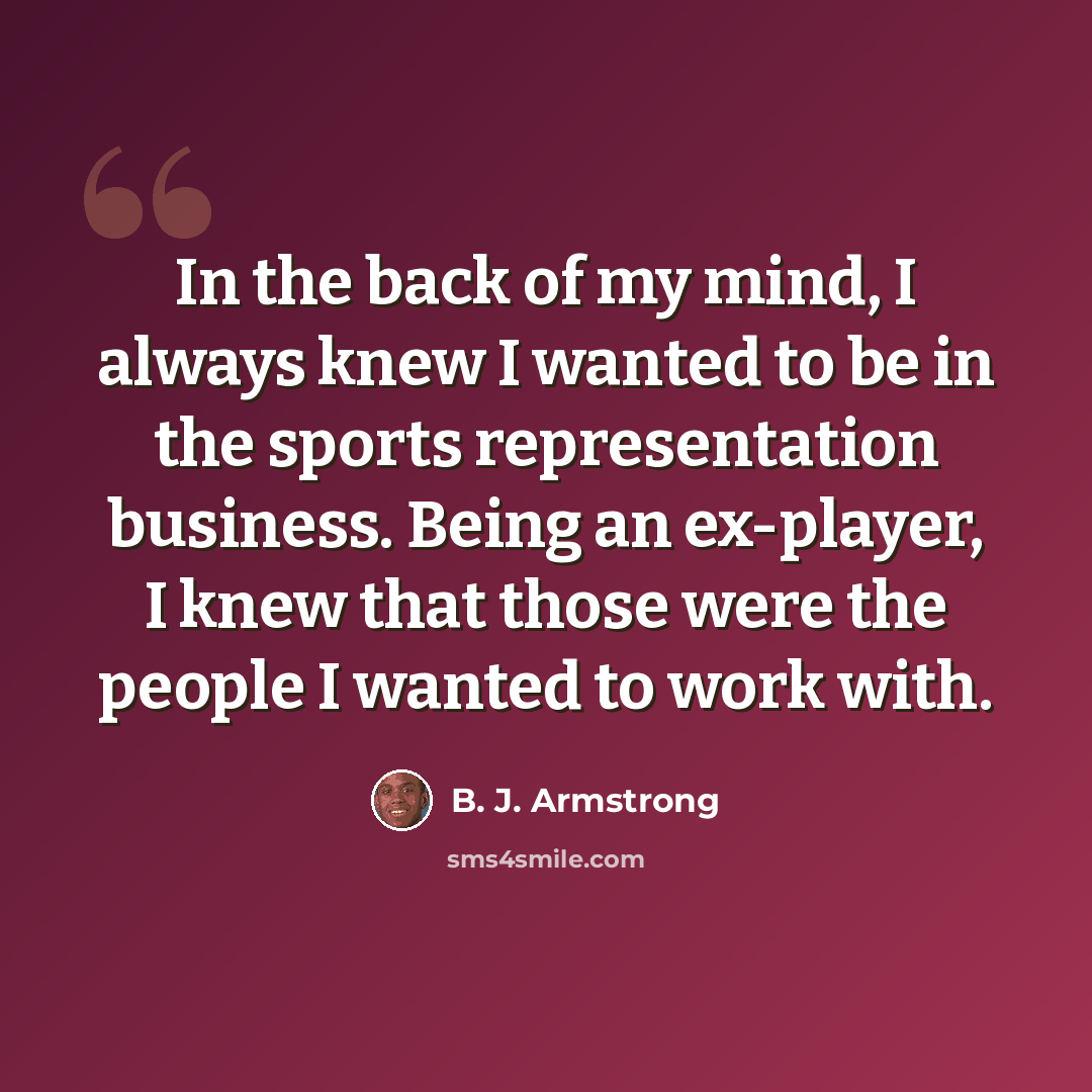 “In the back of my mind, I always knew I wanted to be in the sports representation business. Being an ex-player, I knew that those were the people I wanted to work with.” quote by B. J. Armstrong