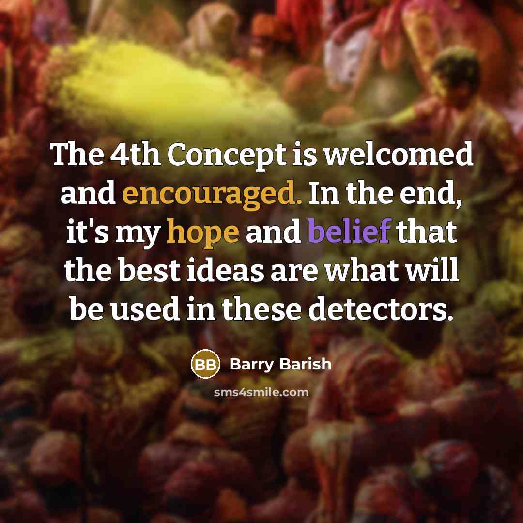 “The 4th Concept is welcomed and encouraged. In the end, it's my hope and belief that the best ideas are what will be used in these detectors.” quote by Barry Barish
