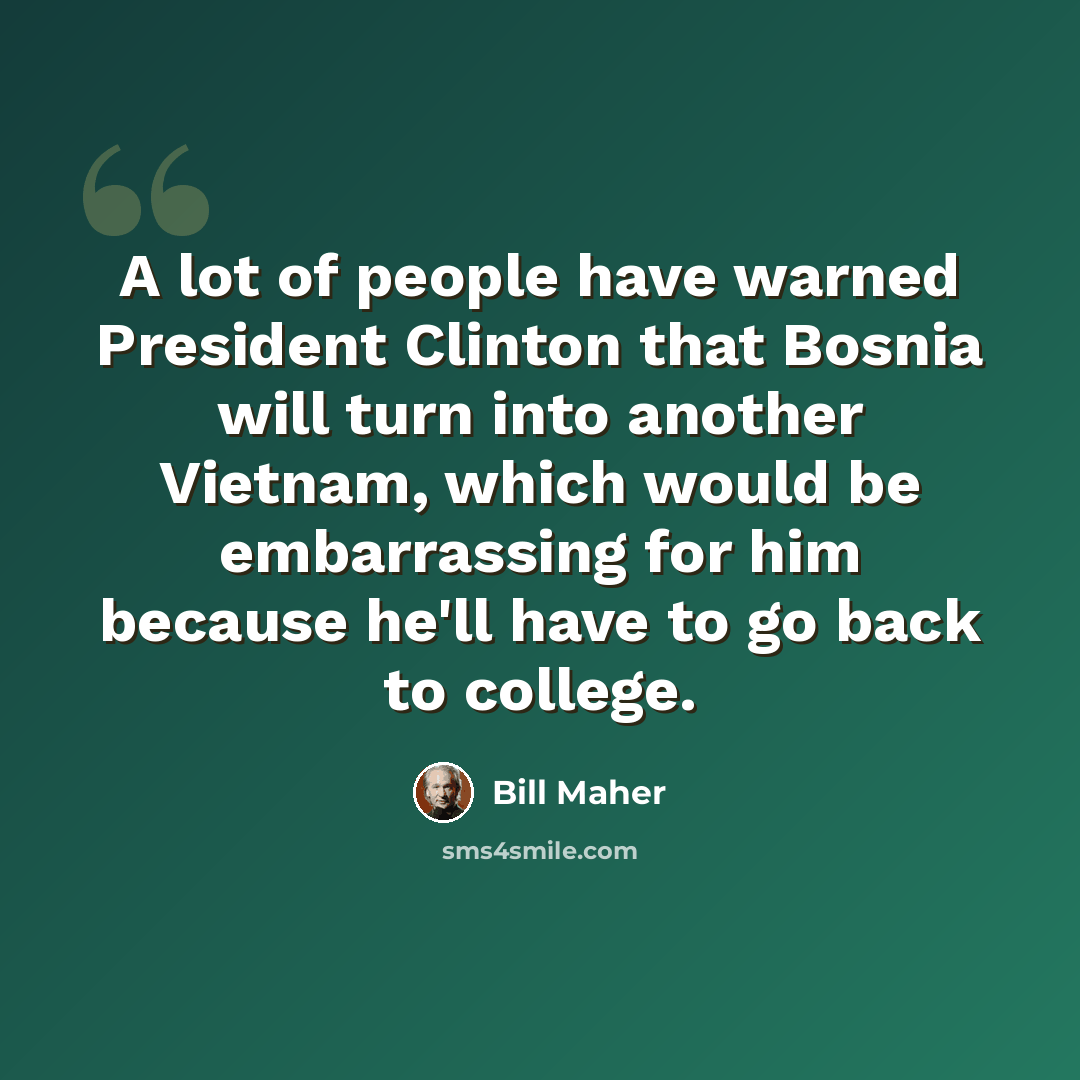 “A lot of people have warned President Clinton that Bosnia will turn into another Vietnam, which would be embarrassing for him because he'll have to go back to college.” quote by Bill Maher