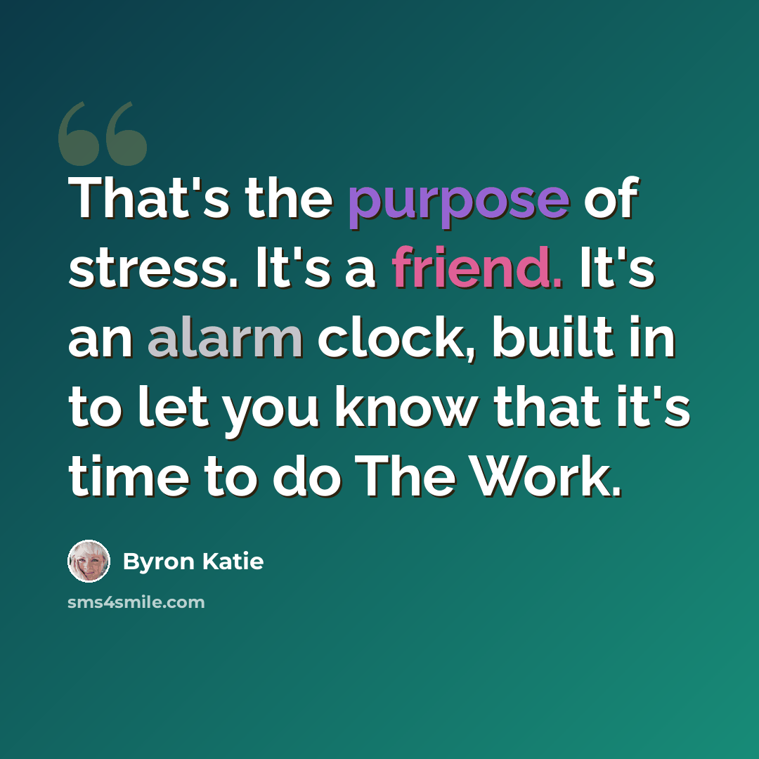 “That's the purpose of stress. It's a friend. It's an alarm clock, built in to let you know that it's time to do The Work.” quote by Byron Katie