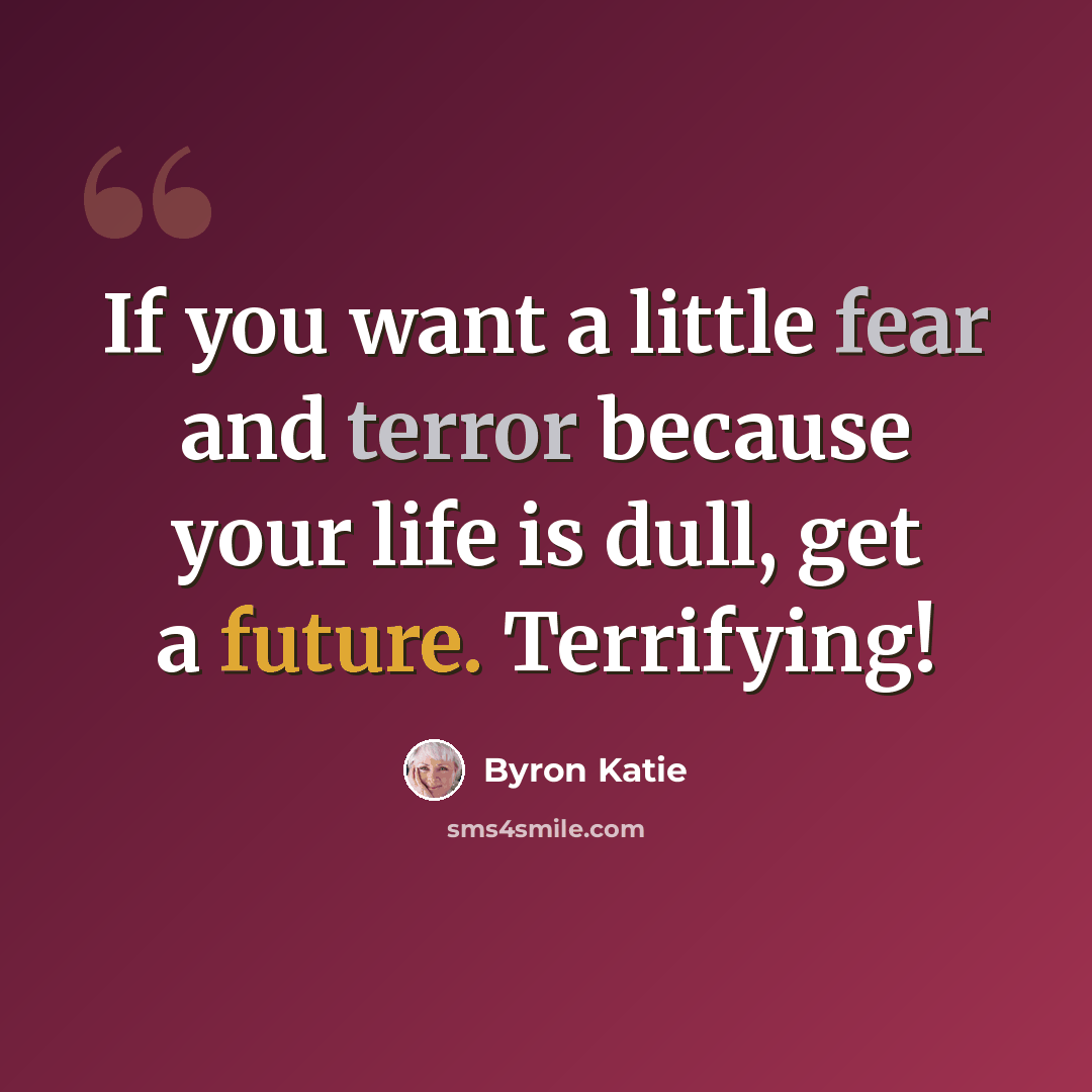 “If you want a little fear and terror because your life is dull, get a future. Terrifying!” quote by Byron Katie